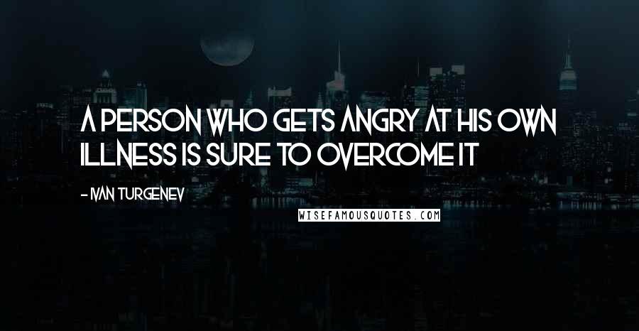 Ivan Turgenev quotes: A person who gets angry at his own illness is sure to overcome it