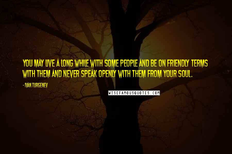 Ivan Turgenev quotes: You may live a long while with some people and be on friendly terms with them and never speak openly with them from your soul.
