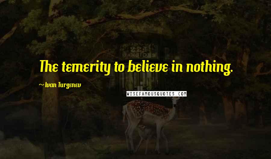 Ivan Turgenev quotes: The temerity to believe in nothing.