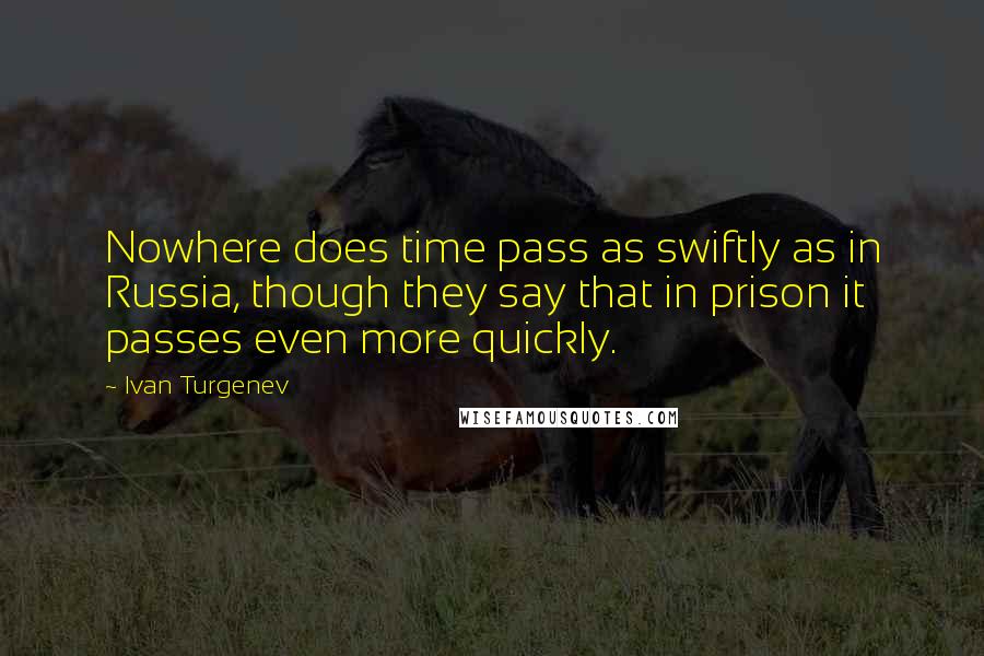 Ivan Turgenev quotes: Nowhere does time pass as swiftly as in Russia, though they say that in prison it passes even more quickly. Ivan Turgenev quotes: Nowhere does time pass as swiftly as in Russia, though they say that in prison it passes even more quickly.