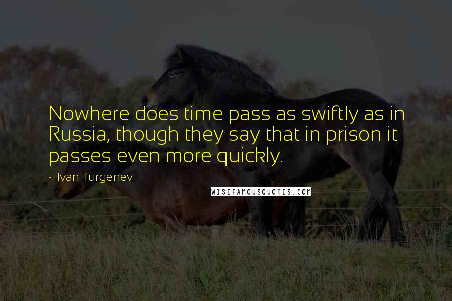 Ivan Turgenev quotes: Nowhere does time pass as swiftly as in Russia, though they say that in prison it passes even more quickly.