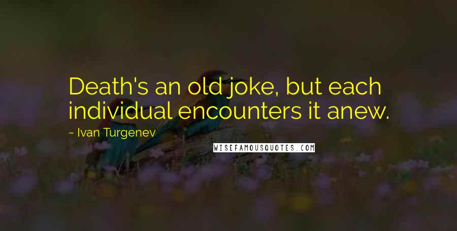 Ivan Turgenev quotes: Death's an old joke, but each individual encounters it anew.