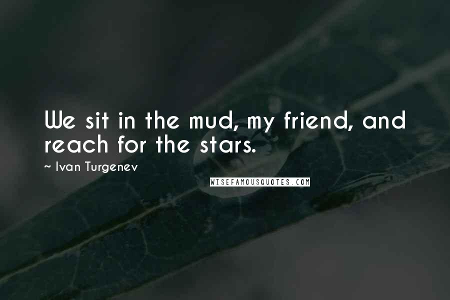 Ivan Turgenev quotes: We sit in the mud, my friend, and reach for the stars.