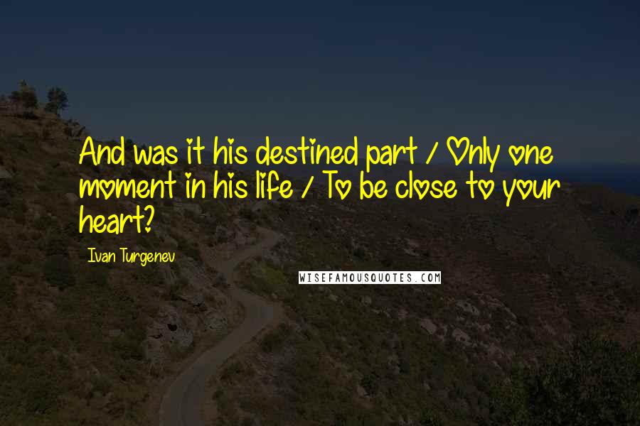 Ivan Turgenev quotes: And was it his destined part / Only one moment in his life / To be close to your heart?