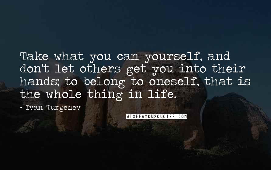 Ivan Turgenev quotes: Take what you can yourself, and don't let others get you into their hands; to belong to oneself, that is the whole thing in life.