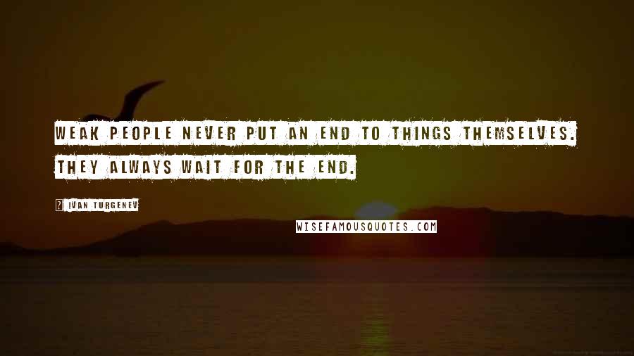 Ivan Turgenev quotes: Weak people never put an end to things themselves. They always wait for the end.