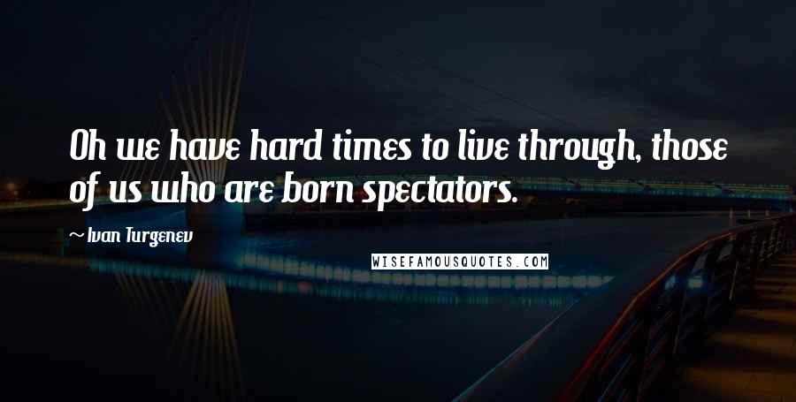Ivan Turgenev quotes: Oh we have hard times to live through, those of us who are born spectators.