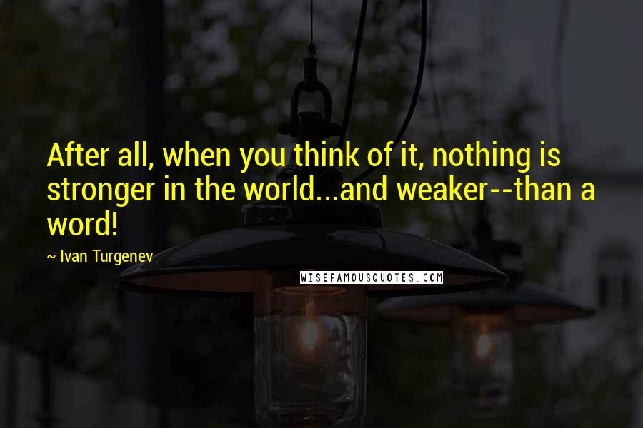 Ivan Turgenev quotes: After all, when you think of it, nothing is stronger in the world...and weaker--than a word!