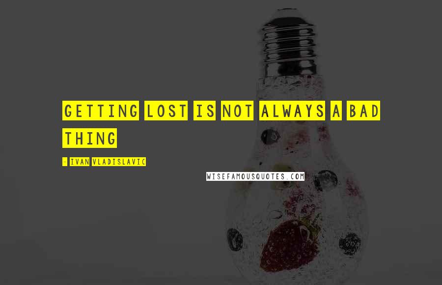 Ivan Vladislavic quotes: getting lost is not always a bad thing