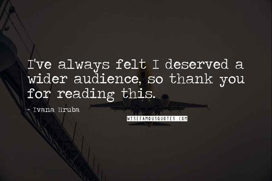 Ivana Hruba quotes: I've always felt I deserved a wider audience, so thank you for reading this.