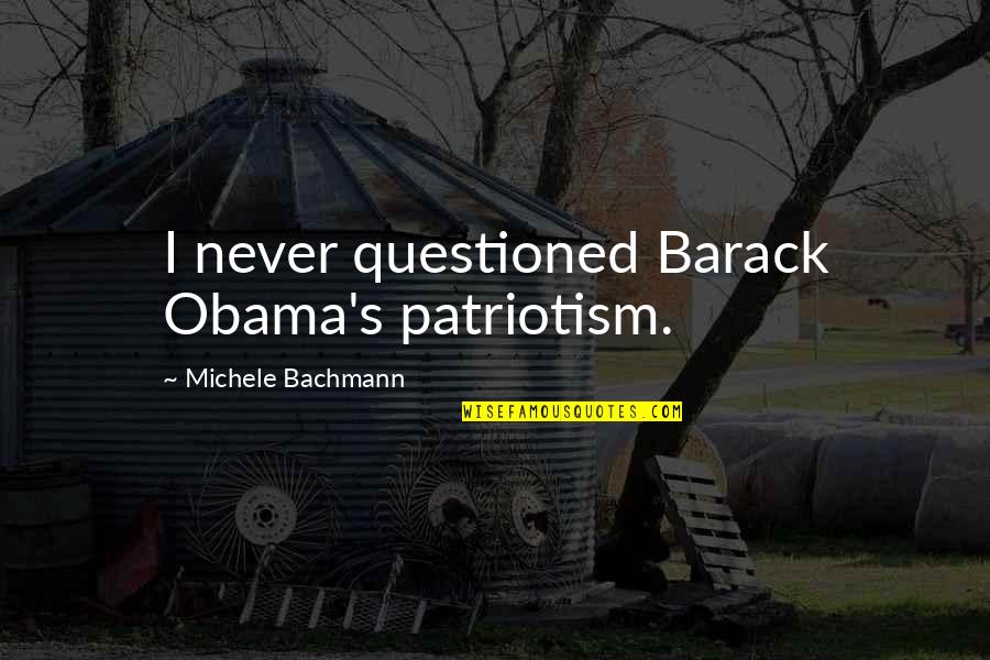 Ivana Humpalot Character Quotes By Michele Bachmann: I never questioned Barack Obama's patriotism.