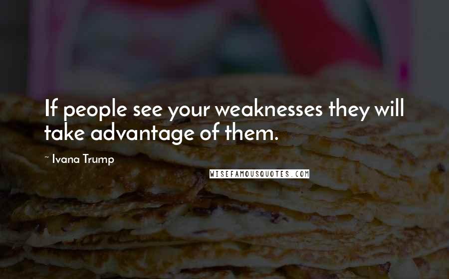 Ivana Trump quotes: If people see your weaknesses they will take advantage of them.