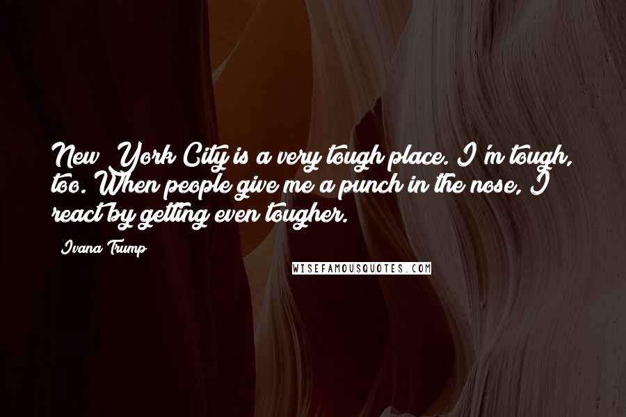 Ivana Trump quotes: New York City is a very tough place. I'm tough, too. When people give me a punch in the nose, I react by getting even tougher.