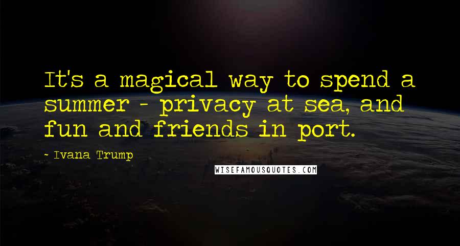 Ivana Trump quotes: It's a magical way to spend a summer - privacy at sea, and fun and friends in port.
