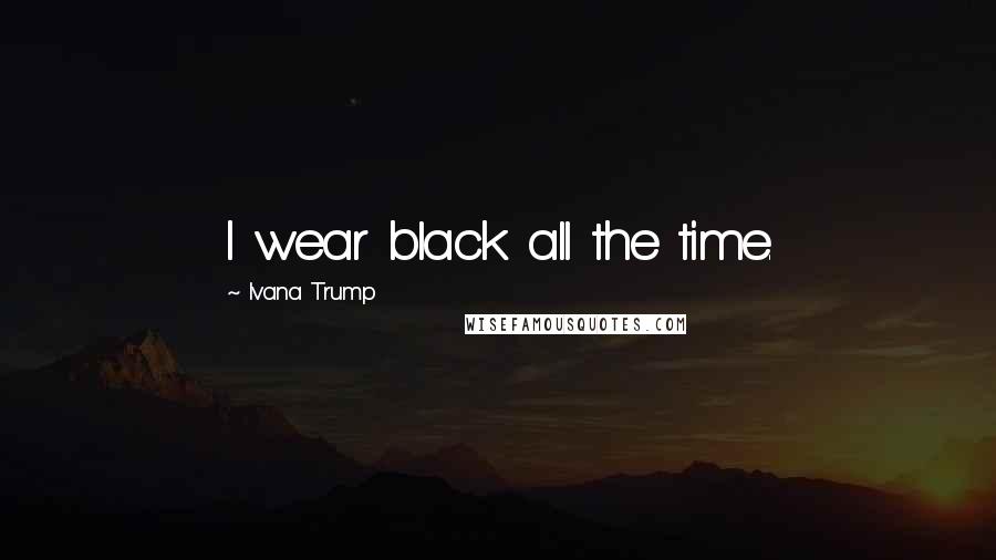 Ivana Trump quotes: I wear black all the time.