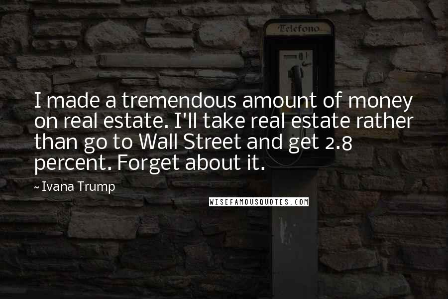 Ivana Trump quotes: I made a tremendous amount of money on real estate. I'll take real estate rather than go to Wall Street and get 2.8 percent. Forget about it.