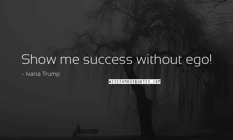 Ivana Trump quotes: Show me success without ego!