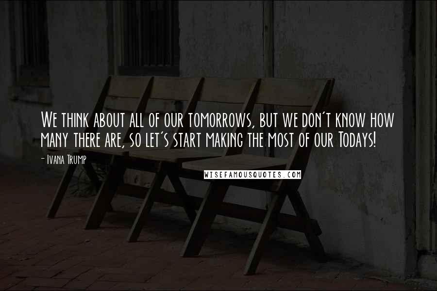 Ivana Trump quotes: We think about all of our tomorrows, but we don't know how many there are, so let's start making the most of our Todays!