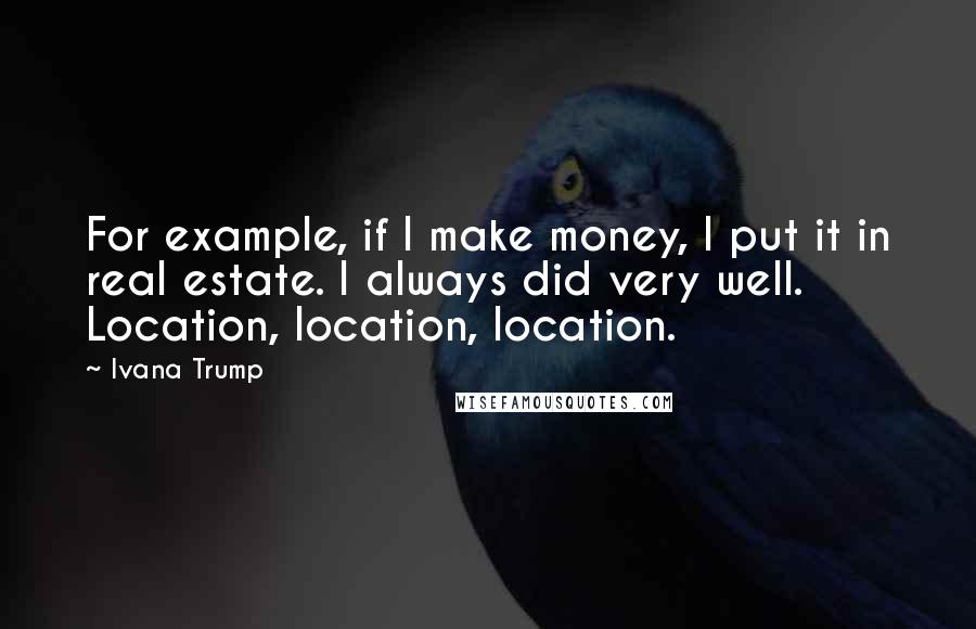 Ivana Trump quotes: For example, if I make money, I put it in real estate. I always did very well. Location, location, location.