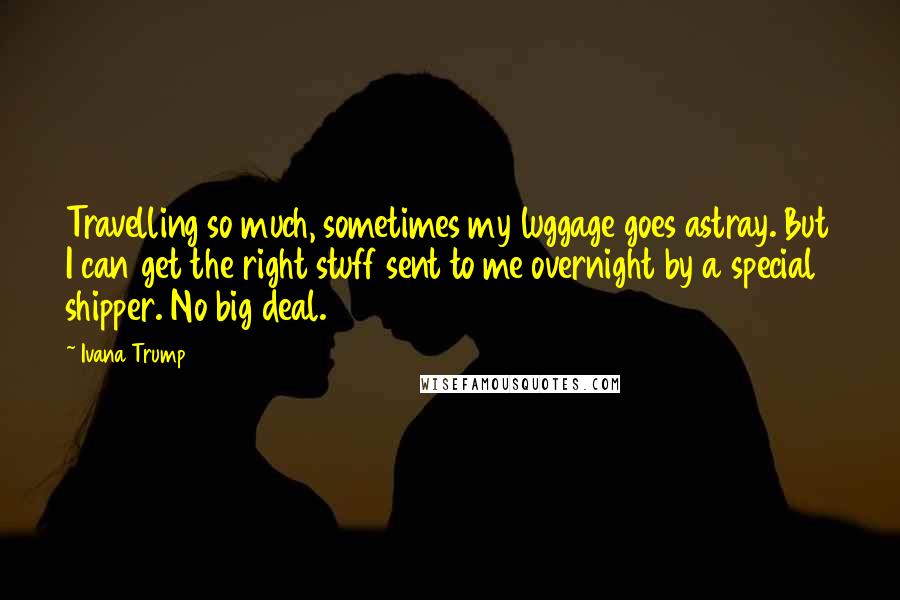 Ivana Trump quotes: Travelling so much, sometimes my luggage goes astray. But I can get the right stuff sent to me overnight by a special shipper. No big deal.