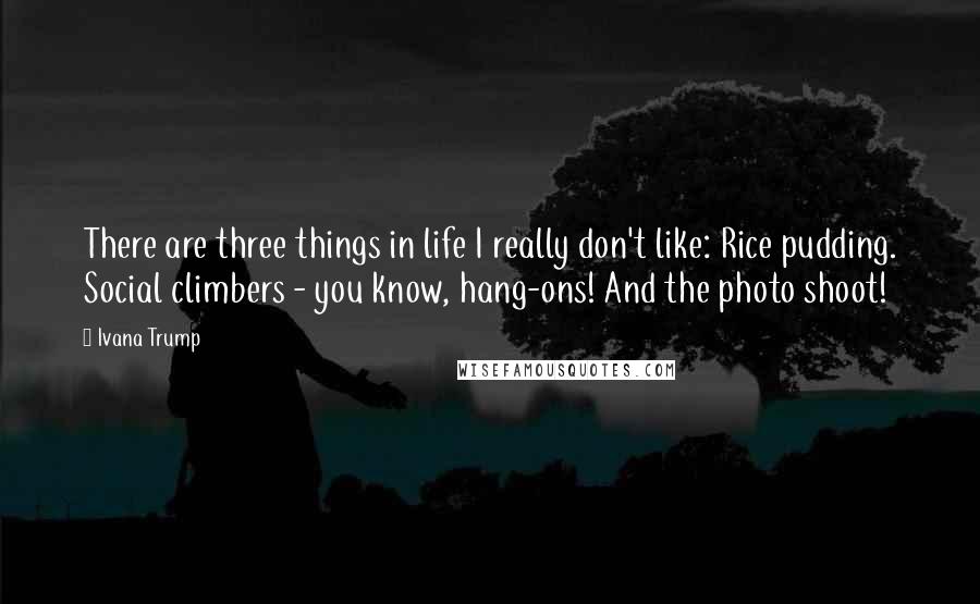 Ivana Trump quotes: There are three things in life I really don't like: Rice pudding. Social climbers - you know, hang-ons! And the photo shoot!