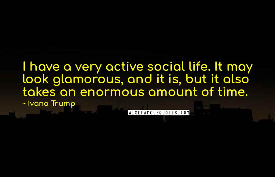 Ivana Trump quotes: I have a very active social life. It may look glamorous, and it is, but it also takes an enormous amount of time.