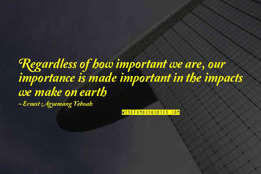 Ivane Javakhishvili Quotes By Ernest Agyemang Yeboah: Regardless of how important we are, our importance Ivane Javakhishvili Quotes By Ernest Agyemang Yeboah: Regardless of how important we are, our importance