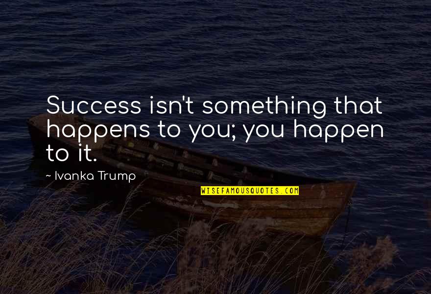 Ivanka Quotes By Ivanka Trump: Success isn't something that happens to you; you