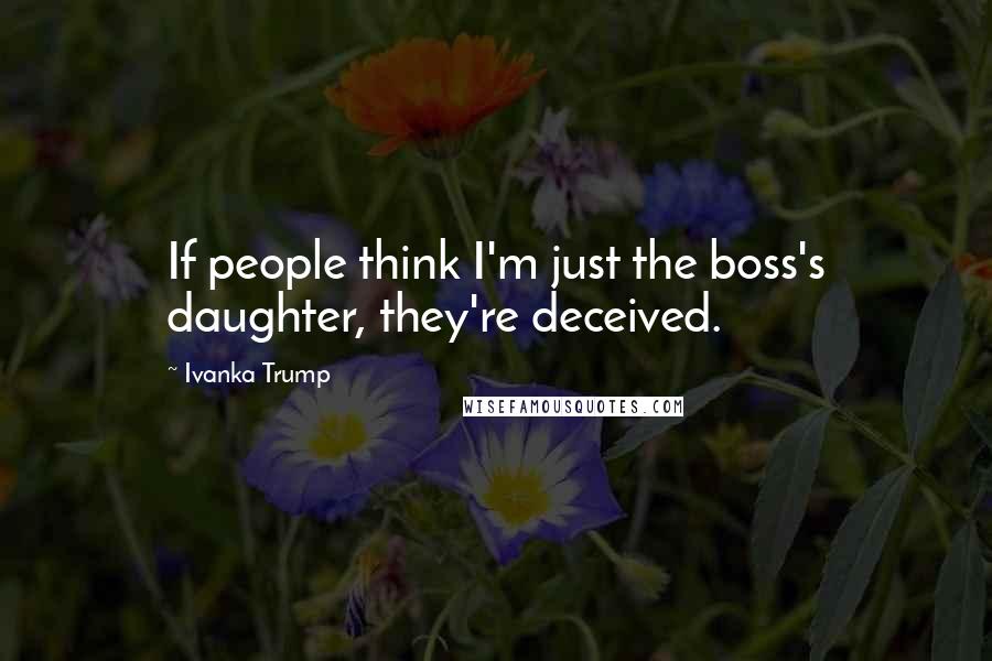 Ivanka Trump quotes: If people think I'm just the boss's daughter, they're deceived.