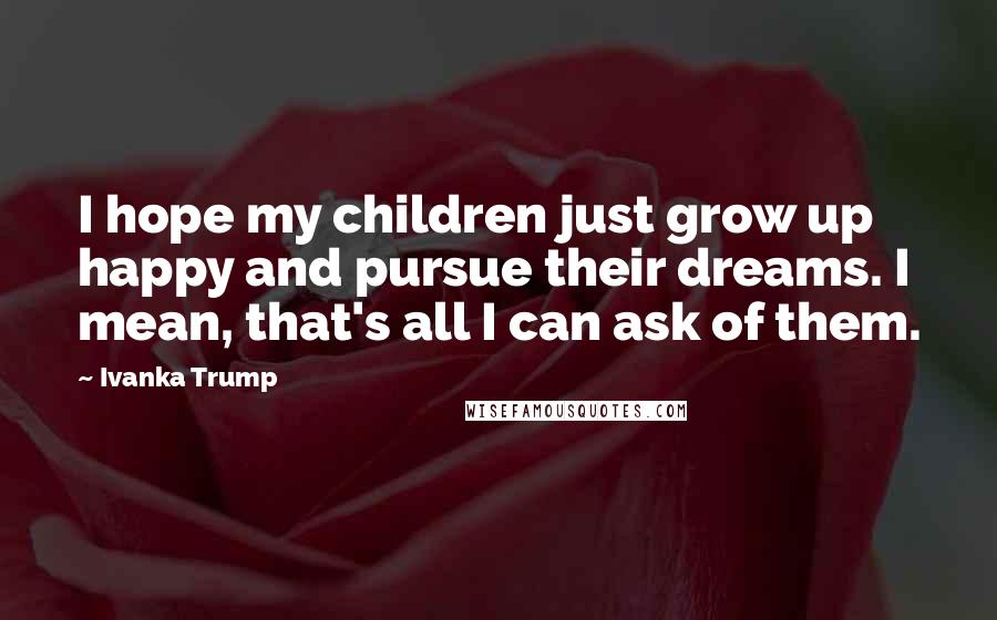 Ivanka Trump quotes: I hope my children just grow up happy and pursue their dreams. I mean, that's all I can ask of them.