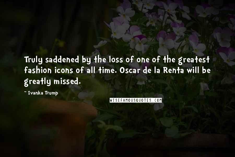 Ivanka Trump quotes: Truly saddened by the loss of one of the greatest fashion icons of all time. Oscar de la Renta will be greatly missed.