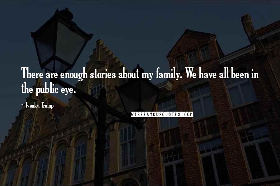 Ivanka Trump quotes: There are enough stories about my family. We have all been in the public eye.