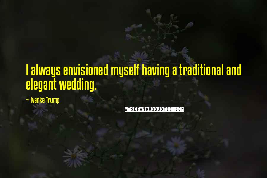 Ivanka Trump quotes: I always envisioned myself having a traditional and elegant wedding.