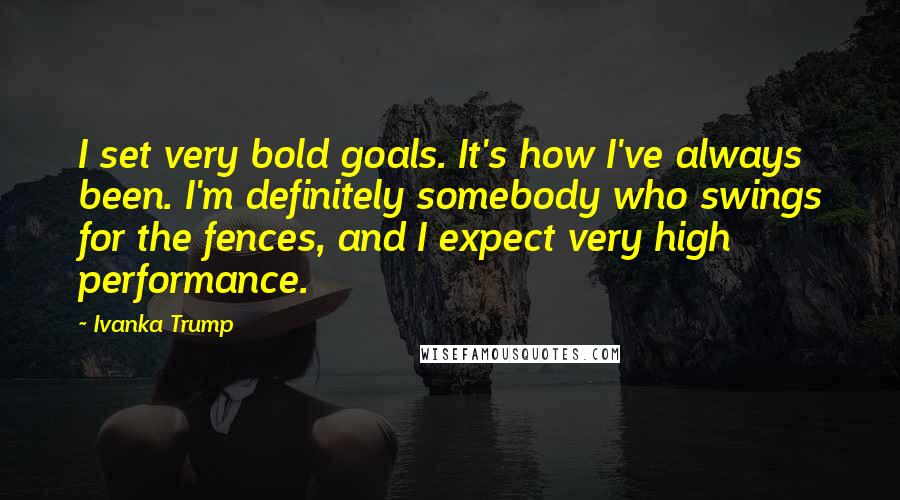 Ivanka Trump quotes: I set very bold goals. It's how I've always been. I'm definitely somebody who swings for the fences, and I expect very high performance.