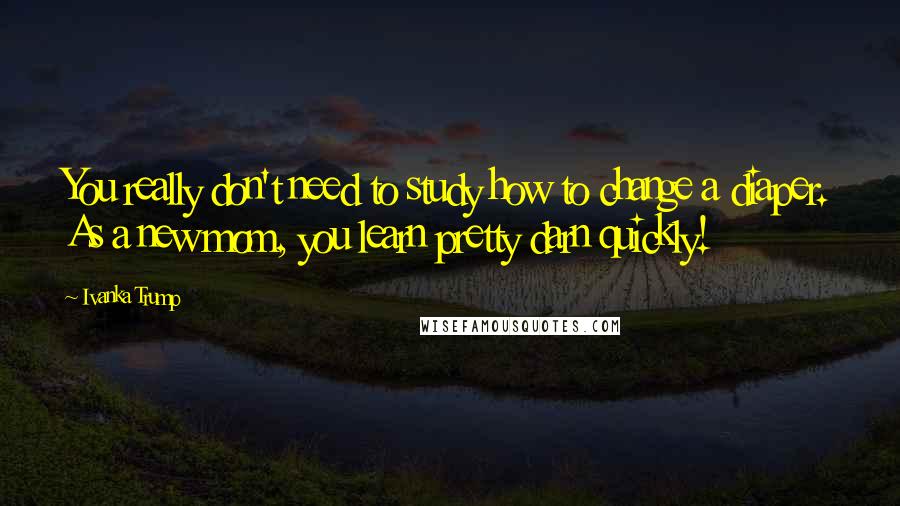Ivanka Trump quotes: You really don't need to study how to change a diaper. As a new mom, you learn pretty darn quickly!