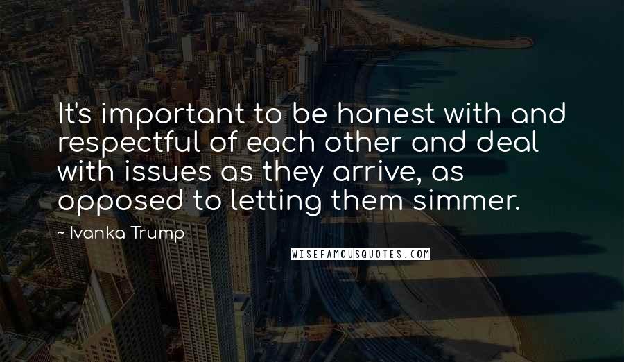 Ivanka Trump quotes: It's important to be honest with and respectful of each other and deal with issues as they arrive, as opposed to letting them simmer.