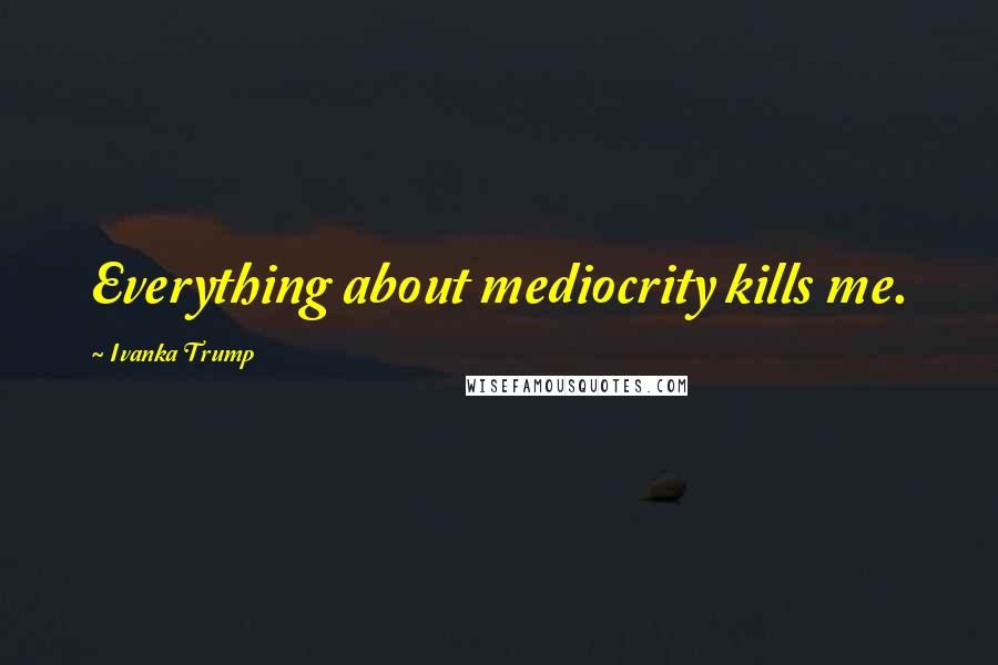 Ivanka Trump quotes: Everything about mediocrity kills me.