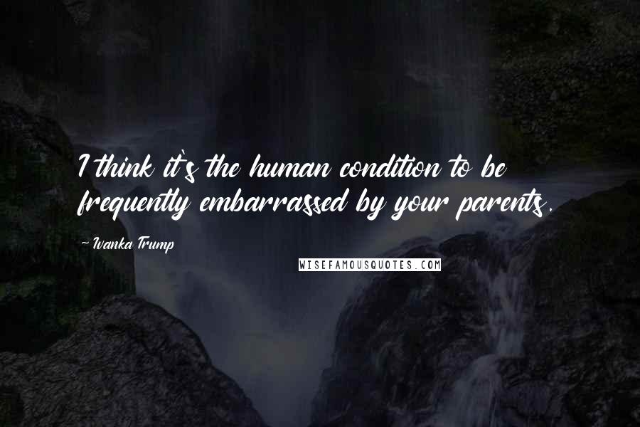 Ivanka Trump quotes: I think it's the human condition to be frequently embarrassed by your parents.