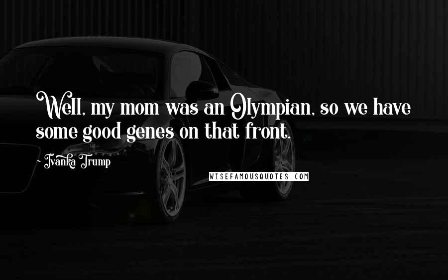 Ivanka Trump quotes: Well, my mom was an Olympian, so we have some good genes on that front.