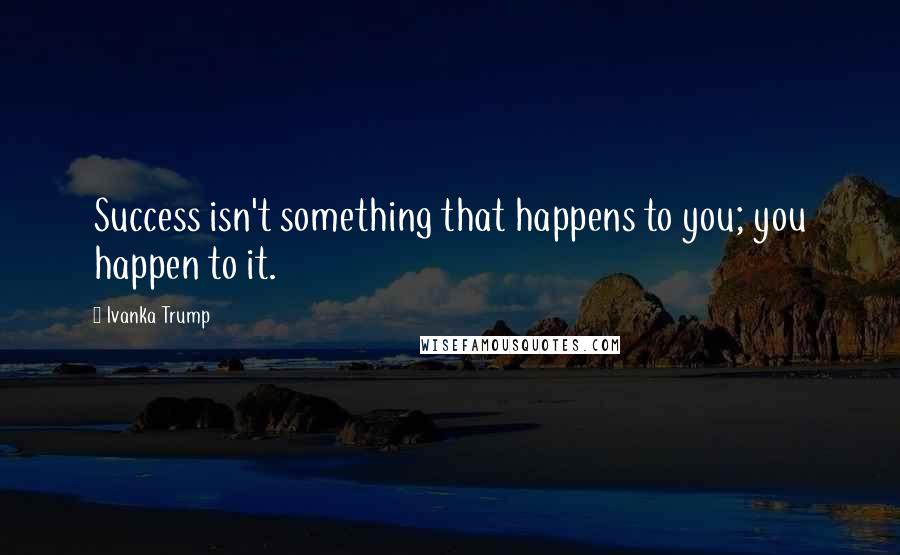 Ivanka Trump quotes: Success isn't something that happens to you; you happen to it.