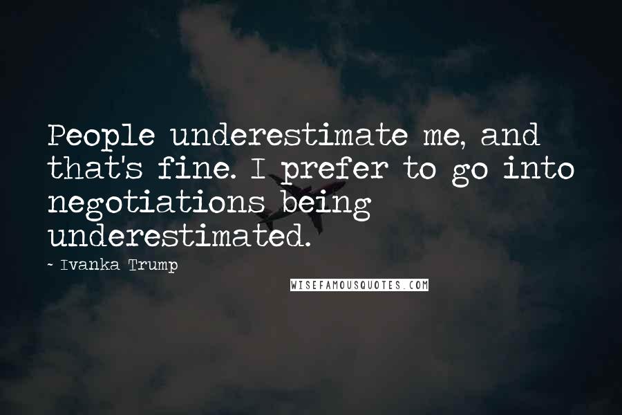 Ivanka Trump quotes: People underestimate me, and that's fine. I prefer to go into negotiations being underestimated.