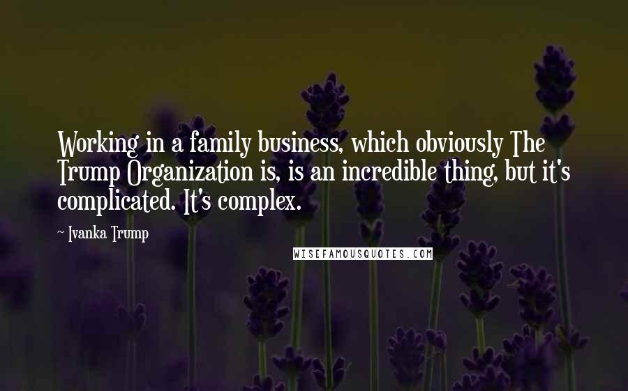 Ivanka Trump quotes: Working in a family business, which obviously The Trump Organization is, is an incredible thing, but it's complicated. It's complex.