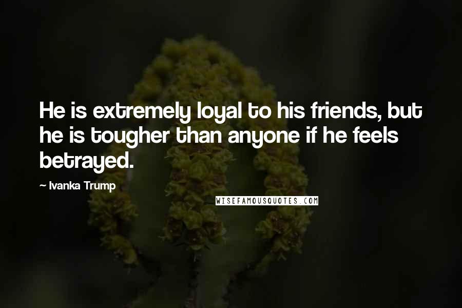 Ivanka Trump quotes: He is extremely loyal to his friends, but he is tougher than anyone if he feels betrayed.