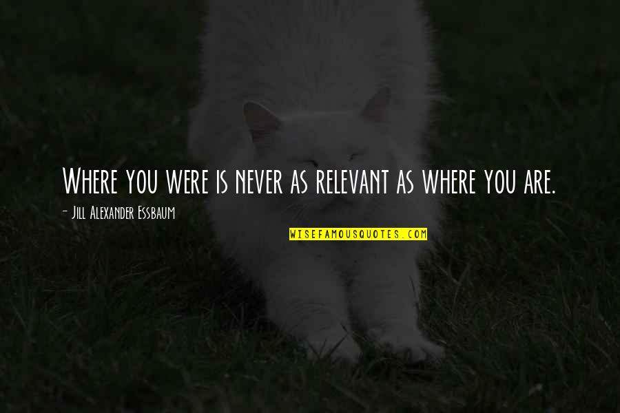 Ivanovice Quotes By Jill Alexander Essbaum: Where you were is never as relevant as Ivanovice Quotes By Jill Alexander Essbaum: Where you were is never as relevant as
