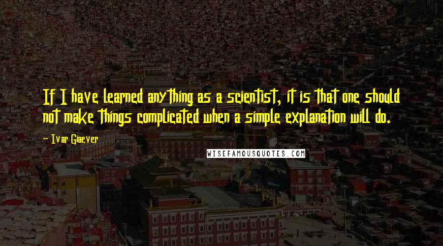 Ivar Giaever quotes: If I have learned anything as a scientist, it is that one should not make things complicated when a simple explanation will do.