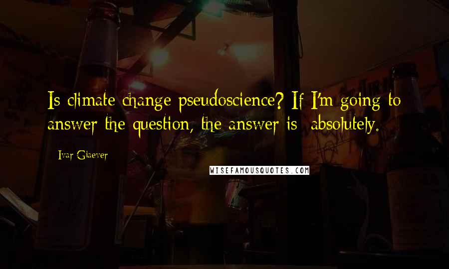 Ivar Giaever quotes: Is climate change pseudoscience? If I'm going to answer the question, the answer is: absolutely.