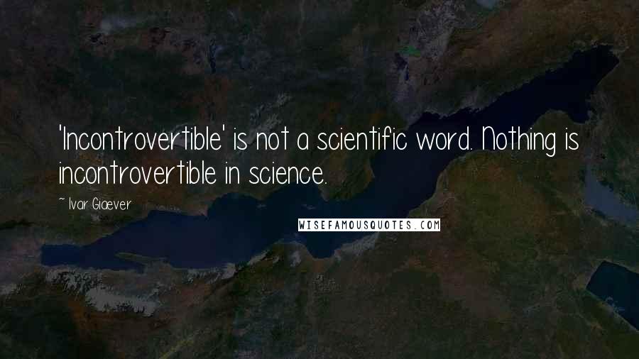 Ivar Giaever quotes: 'Incontrovertible' is not a scientific word. Nothing is incontrovertible in science.