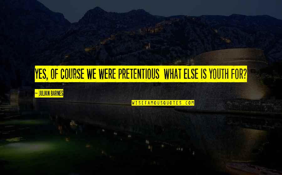 Ive Always Been Independent Quotes By Julian Barnes: Yes, of course we were pretentious what else Ive Always Been Independent Quotes By Julian Barnes: Yes, of course we were pretentious what else