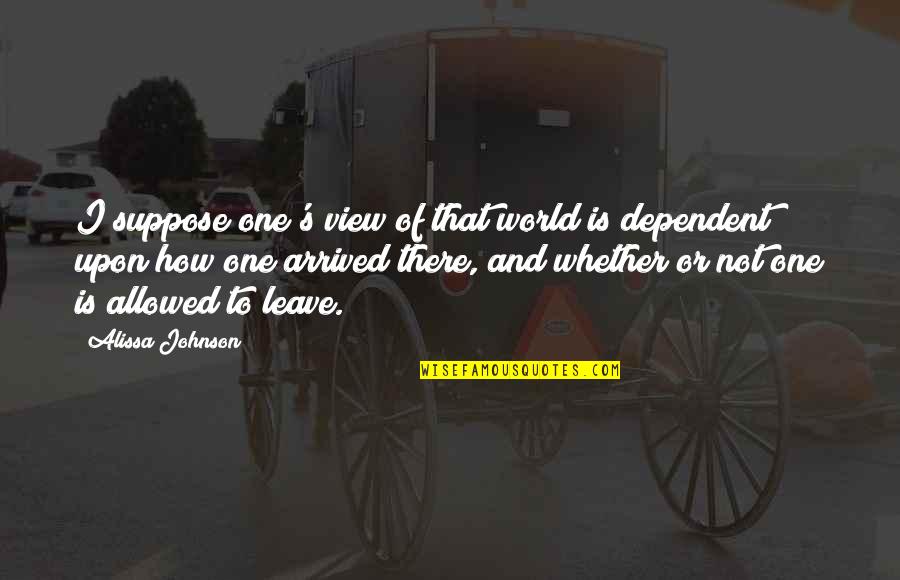I've Arrived Quotes By Alissa Johnson: I suppose one's view of that world is I've Arrived Quotes By Alissa Johnson: I suppose one's view of that world is