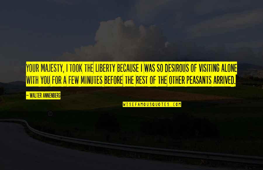 I've Arrived Quotes By Walter Annenberg: Your Majesty, I took the liberty because I I've Arrived Quotes By Walter Annenberg: Your Majesty, I took the liberty because I